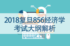 2018復(fù)旦經(jīng)濟(jì)學(xué)考試大綱深度解析