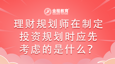 理財規(guī)劃師在制定投資規(guī)劃時應(yīng)先考慮的是什么？