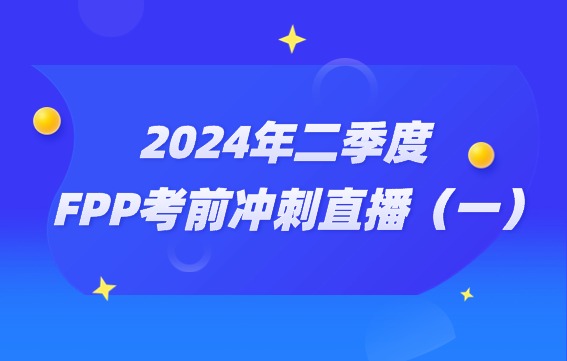 2024年FPP二季度考試助力營(yíng)直播（一）