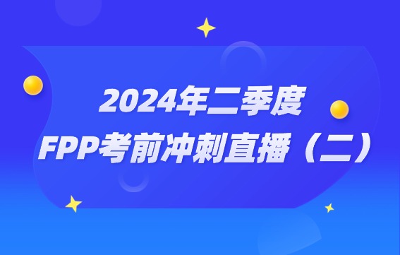 2024年FPP二季度考試助力營(yíng)直播（二）