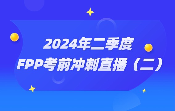 2024年FPP二季度考试助力营直播（二）