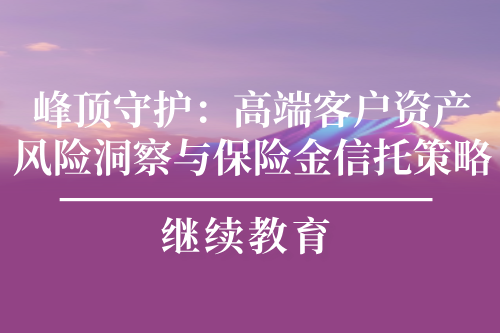 峰頂守護(hù)：高端客戶資產(chǎn)風(fēng)險(xiǎn)洞察與保險(xiǎn)金信托策略