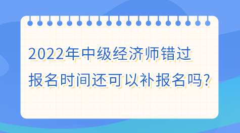 2022年中級(jí)經(jīng)濟(jì)師錯(cuò)過報(bào)名時(shí)間還可以補(bǔ)報(bào)名嗎?