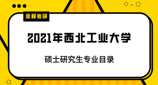 2021年西北工業(yè)大學(xué)研究生專(zhuān)業(yè)目錄