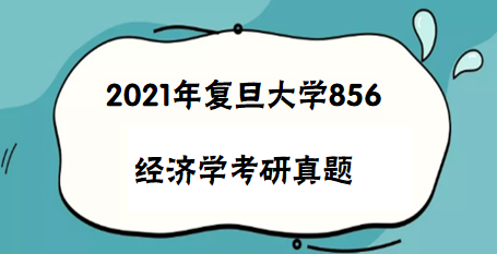 2021复旦大学856经济学考研真题及答案解析